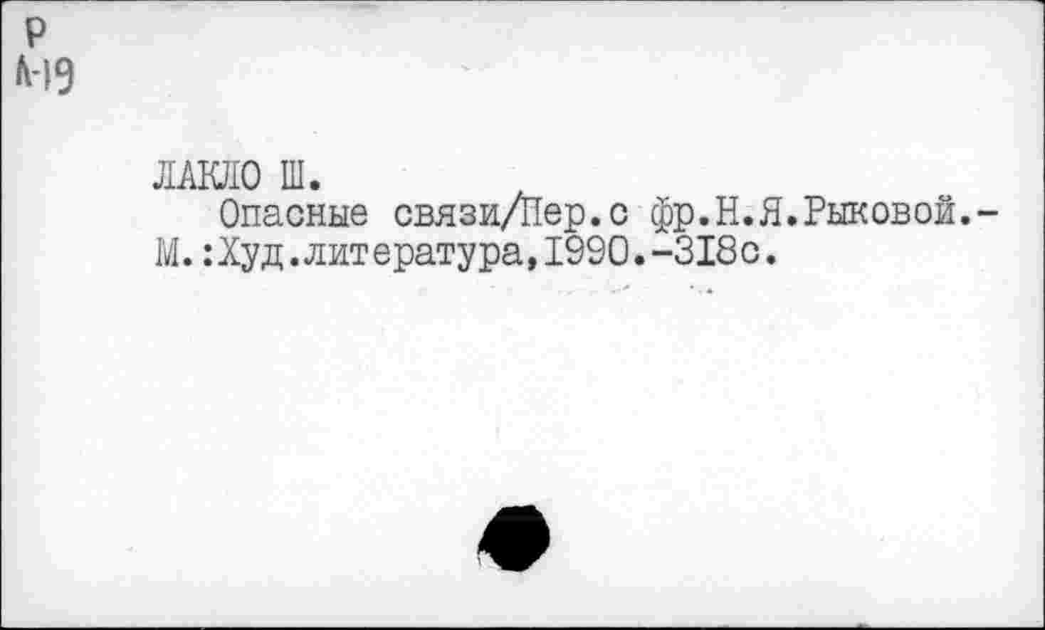 ﻿р
М9
ЛАВЛО Ш.
Опасные связи/Пер.с фр.Н.Я.Рыковой.-М.:Худ.литература,1990.-318с.